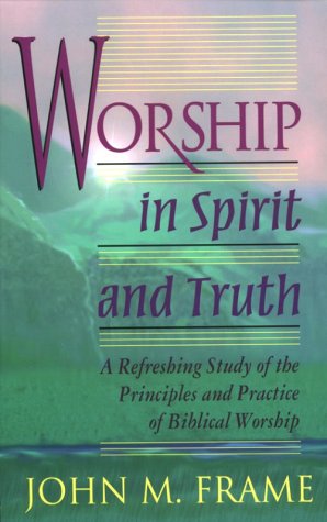 Worship In Spirit and Truth: A Refreshing Study of the Principles and Practice of Biblical Worship by John M. Frame