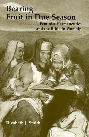 Bearing Fruit in Due Season: Feminist Hermeneutics and the Bible in Worship by Elizabeth J Smith