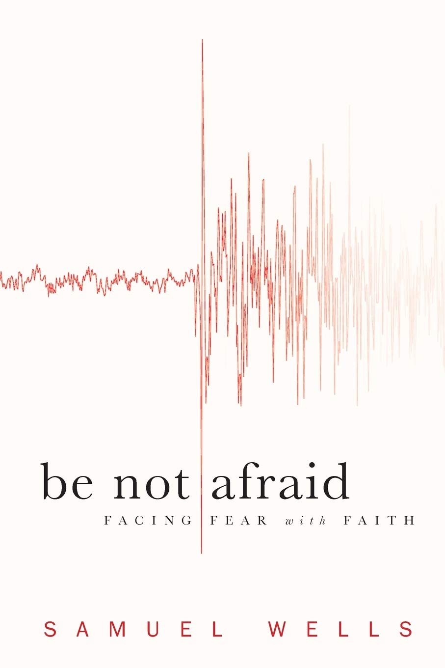 Be Not Afraid: Facing Fear With Faith by Samuel Wells
