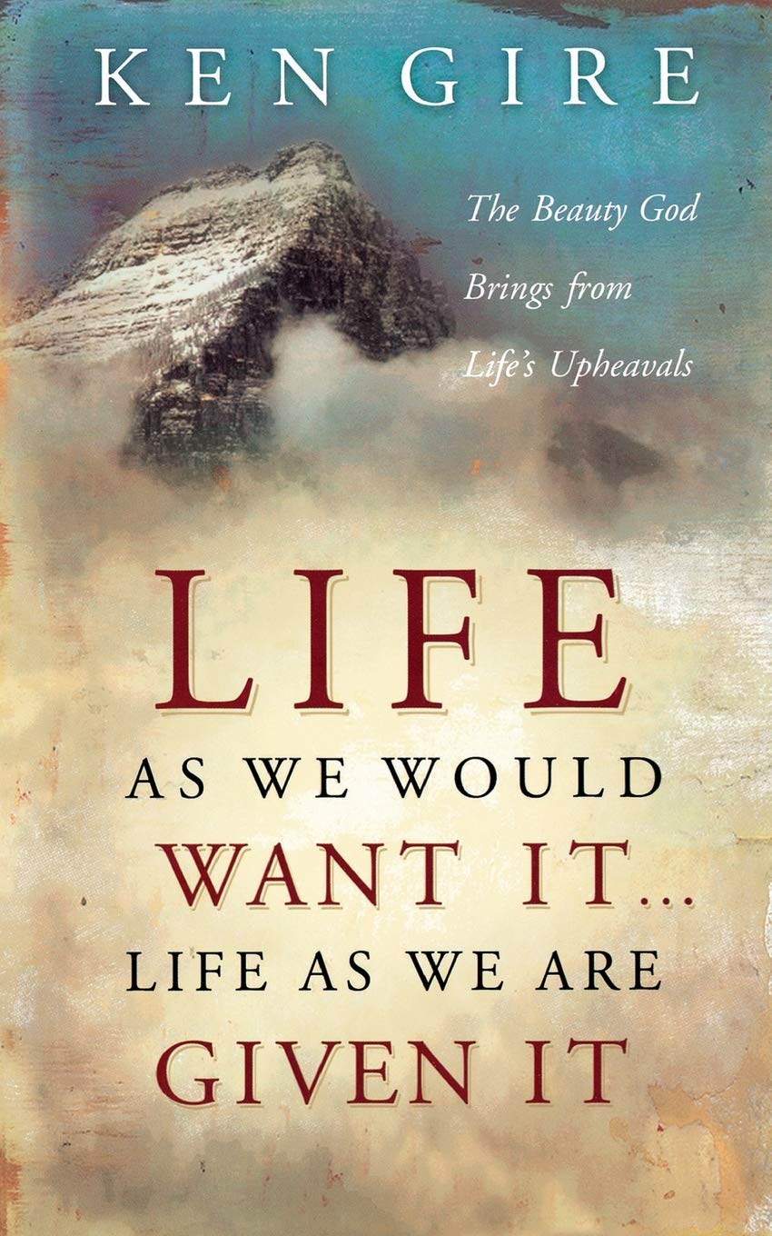 Life As We Would Want It...Life As We Are Given It by Ken Gire