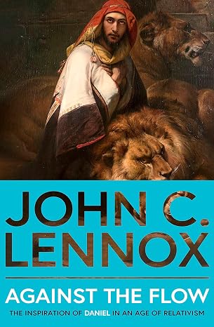 Against the Flow: The Inspiration of Daniel in an Age of Relativism by John C Lennox
