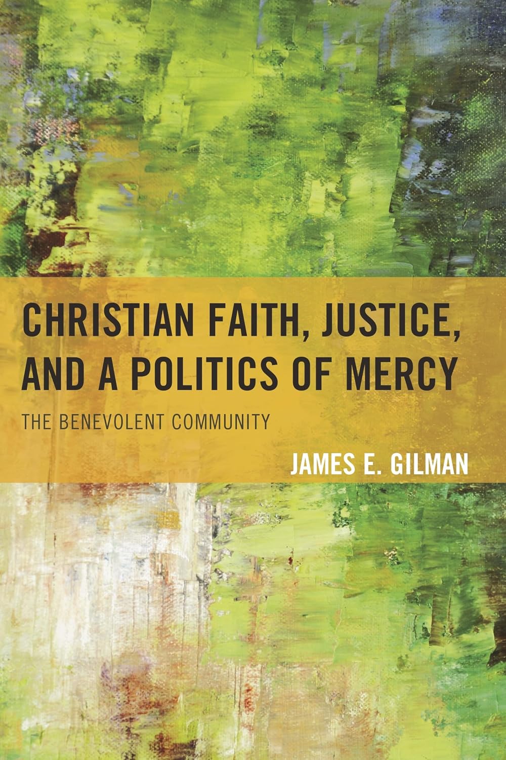 Christian Faith, Justice, and a Politics of Mercy: The Benevolent Community by James E. Gilman