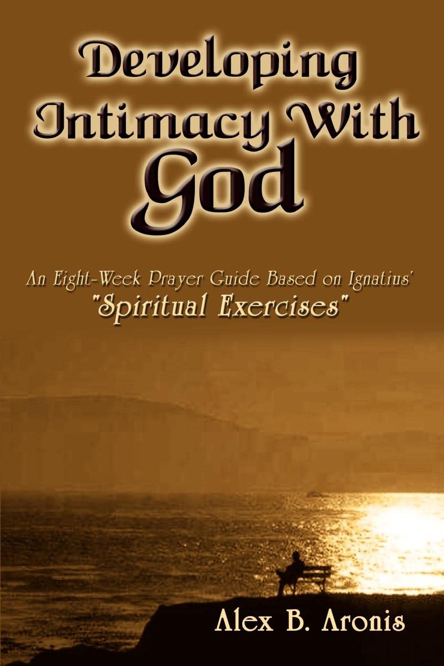 Developing Intimacy With God: An Eight-Week Prayer Guide Based on Ignatius' "Spiritual Exercises" by Alex B. Aronis