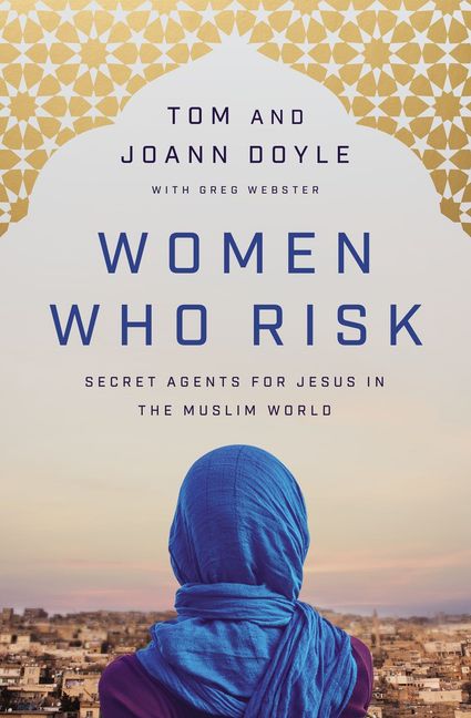 Women Who Risk: Secret Agents for Jesus in the Muslim World by Tom and Joann Doyle