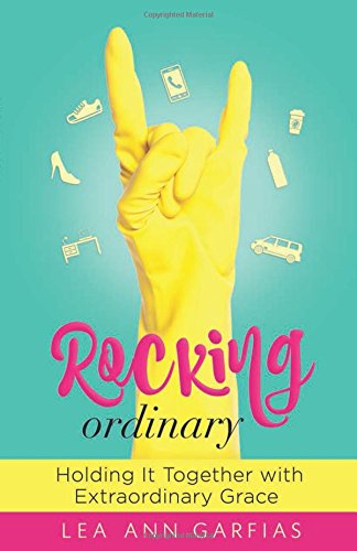 Rocking Ordinary: Holding It Together with Extraordinary Grace by Lea Ann Garfias