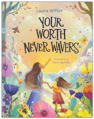 Your Worth Never Wavers: Discover True Beauty as a Girl Made by God By: Laura Wifler & Sara Ugolotti(ILLUS)