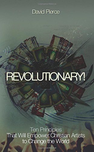 Revolutionary! Ten Principles that will Empower Christian Artists to Change the World by David Pierce