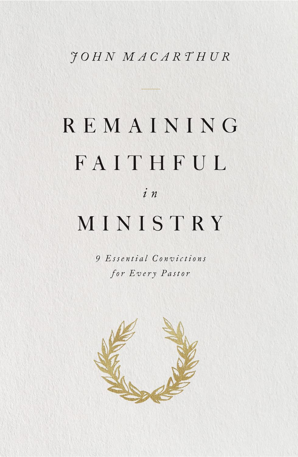 Remaining Faithful in Ministry: 9 Essential Convictions for Every Pastor by John MacArthur