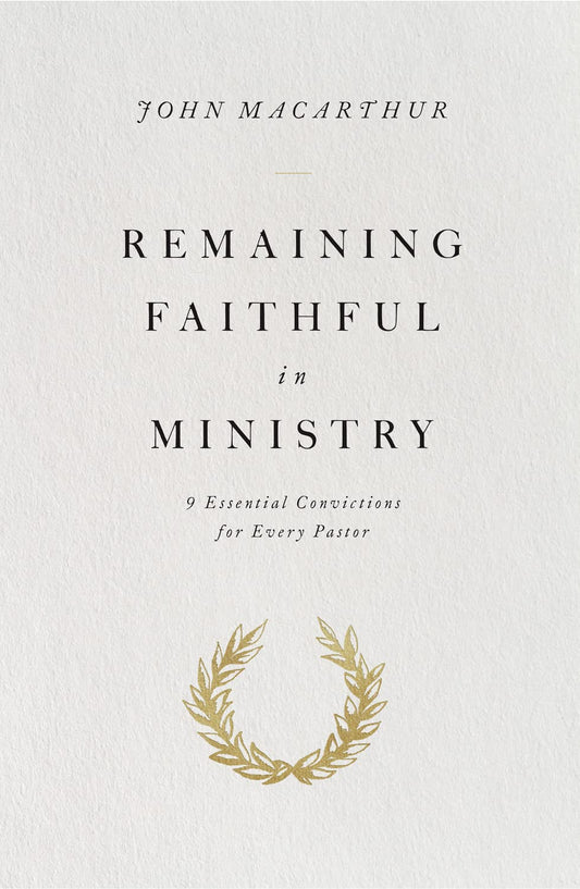 Remaining Faithful in Ministry: 9 Essential Convictions for Every Pastor by John MacArthur