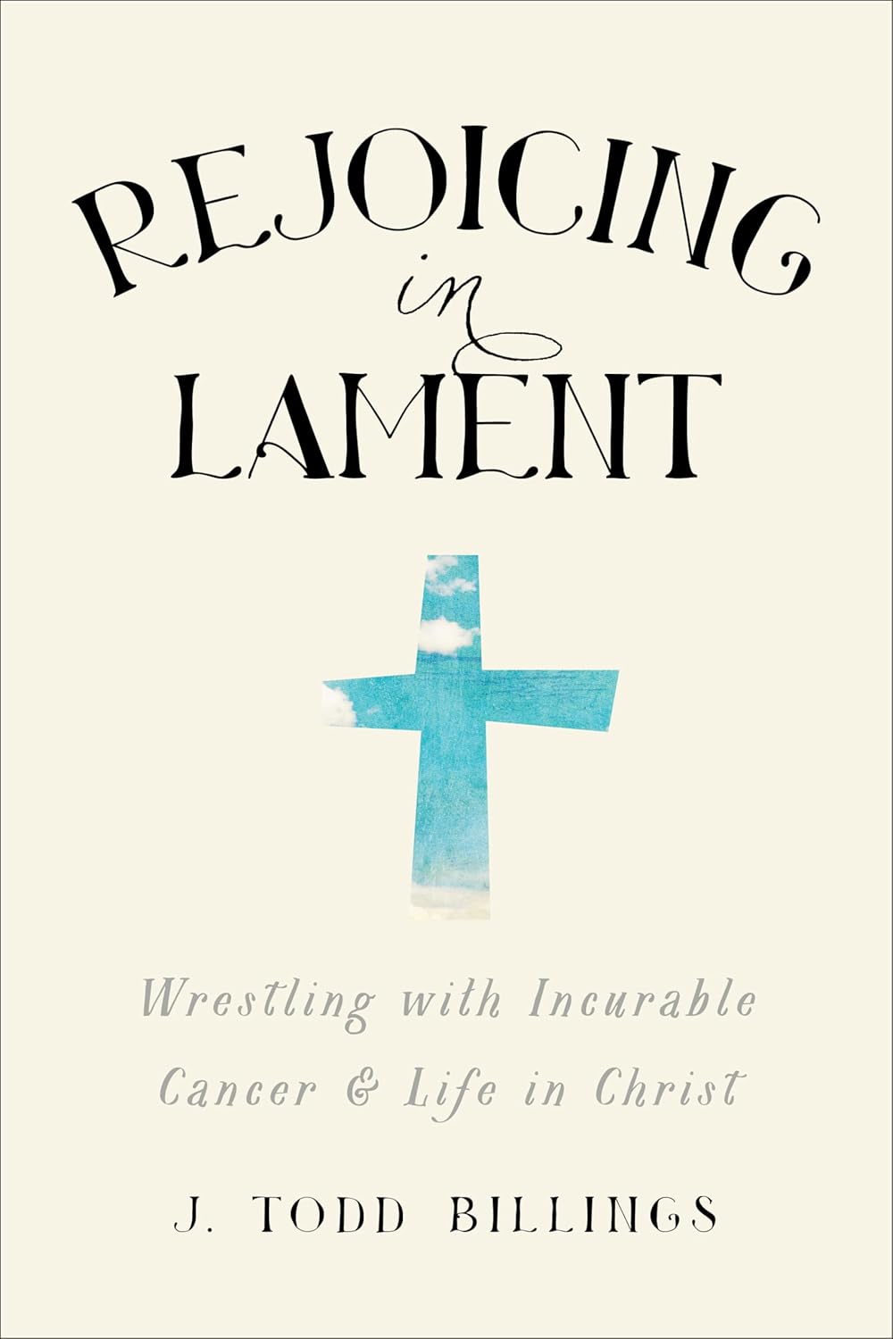 Rejoicing in Lament: Wrestling with Incurable Cancer & Life in Christ by J. Todd Billings