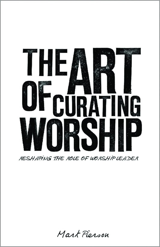 Art of Curating Worship: Reshaping the Role of Worship Leader by Mark Pierson