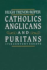 Catholics, Anglicans, and Puritans: 17th Century Essays by Hugh Trevor-Roper