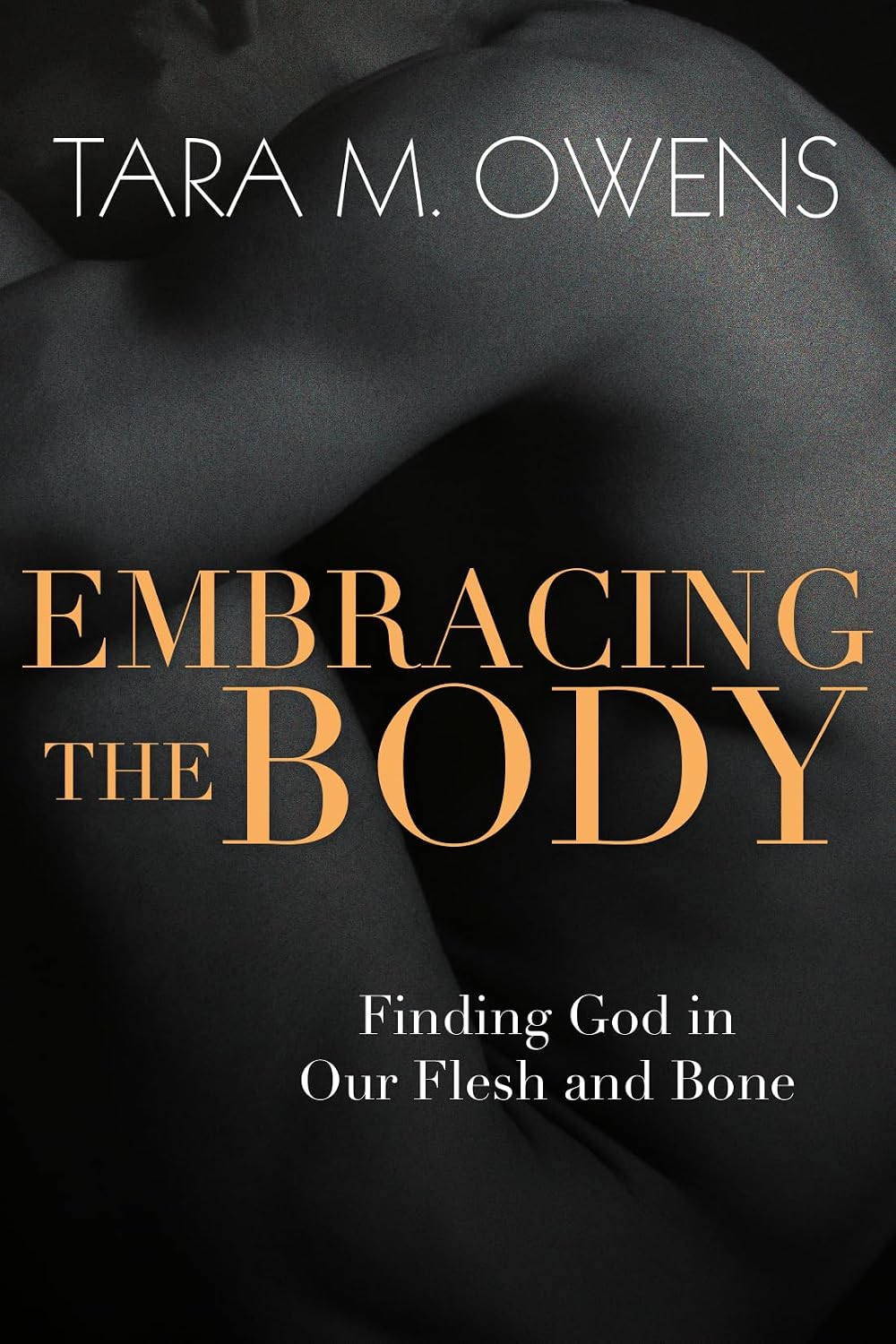 Embracing the Body: Finding God in Our Flesh and Bone by Tara M. Owens