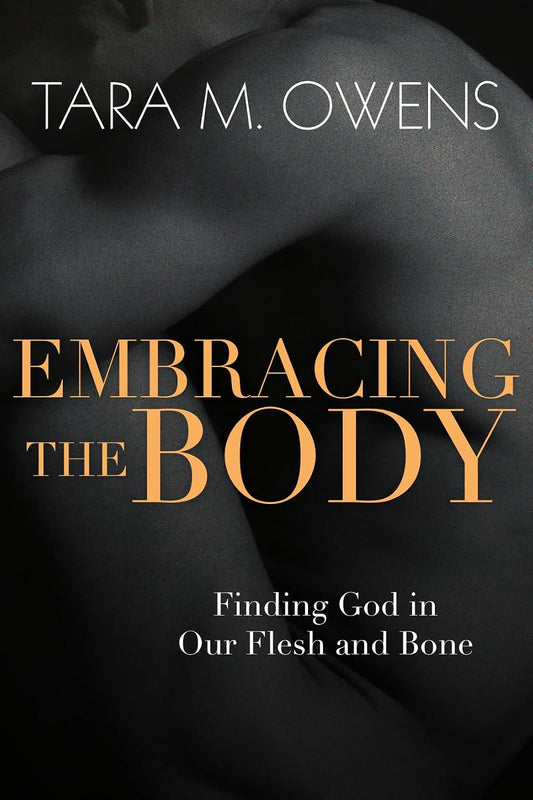 Embracing the Body: Finding God in Our Flesh and Bone by Tara M. Owens