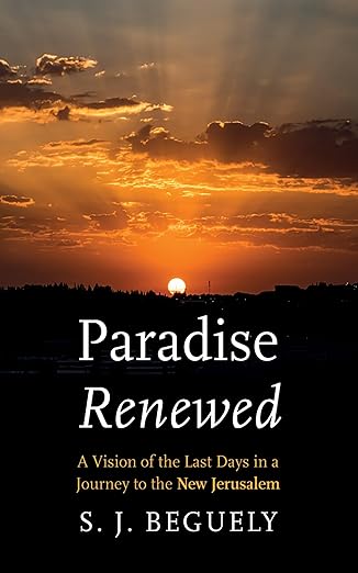 Paradise Renewed: A Vision of the Last Days in a Journey to the New Jerusalem by S. J. Beguely