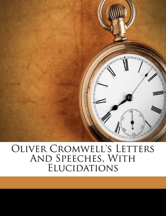 Oliver Cromwell's Letter and Speeches, with Elucidations, Complete in One Volume, 1846