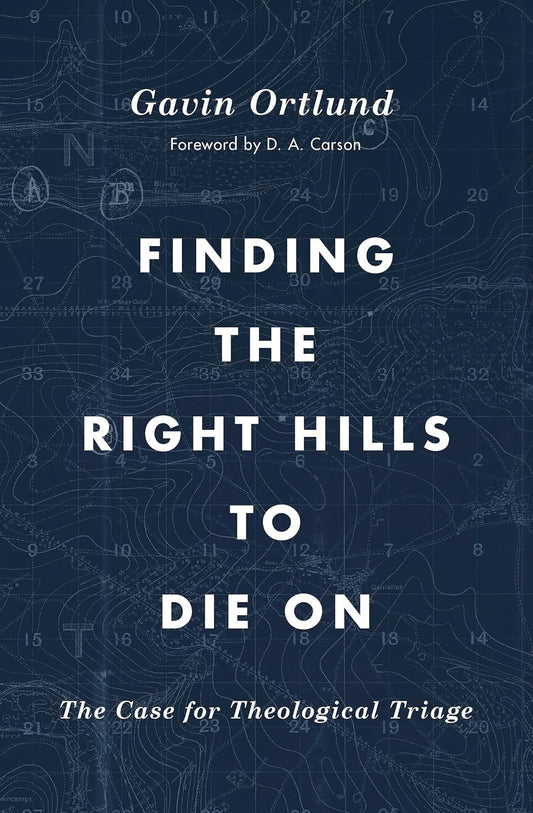 Finding the Right Hills to Die On: The Case for Theological Triage by Gavin Ortlund