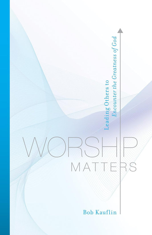 Worship Matters: Leading Others to Encounter the Greatness of God by Bob Kauflin and Paul Baloche