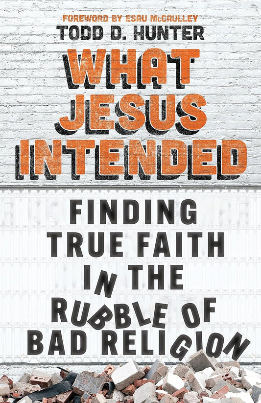 What Jesus Intended: Finding True Faith in the Rubble of Bad Religion by Todd D. Hunter
