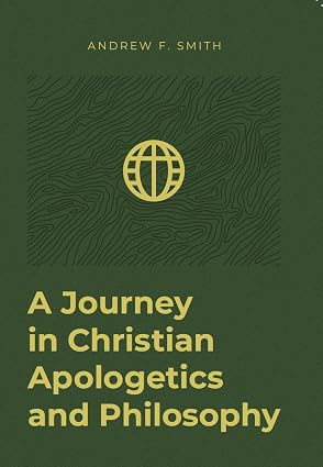 A Journey in Christian Apologetics & Philosophy by Andrew F. Smith