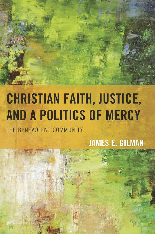Christian Faith, Justice, and a Politics of Mercy: The Benevolent Community by James E. Gilman
