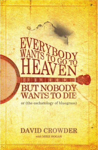 Everybody Wants to Go to Heaven, but Nobody Wants to Die: Or the Eschatology of Bluegrass by David Crowder