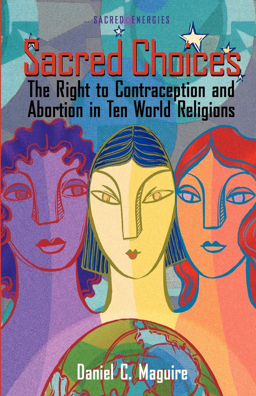 Sacred Choices: The Right to Contraception and Abortion in Ten World Religions by Daniel C. Maguire