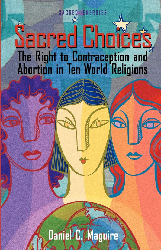 Sacred Choices: The Right to Contraception and Abortion in Ten World Religions by Daniel C. Maguire