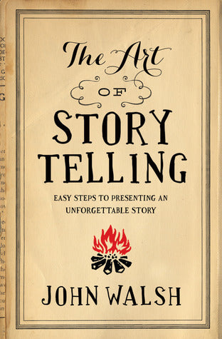 The Art of Storytelling: Easy Steps to Presenting an Unforgettable Story by John Walsh
