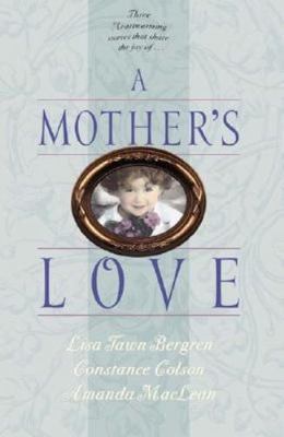 A Mother's Love: Three Heartwarming Stories by Lisa Tawn Bergren, Constance Colson, Amanda MacLean