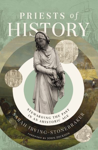 Priests Of History: Stewarding The Past In An Ahistoric Age by Sarah Irving-Stonebraker